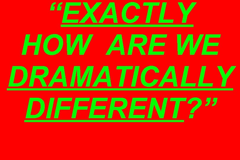 “EXACTLY HOW ARE WE DRAMATICALLY DIFFERENT? ” 