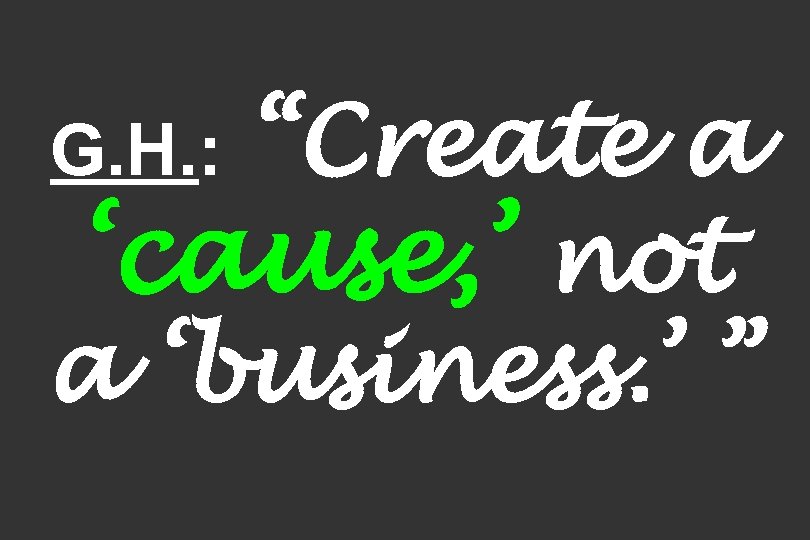 “Create a ‘cause, ’ not a ‘business. ’ ” G. H. : 