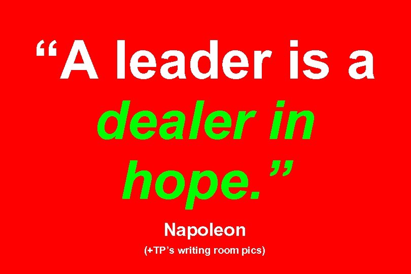 “A leader is a dealer in hope. ” Napoleon (+TP’s writing room pics) 
