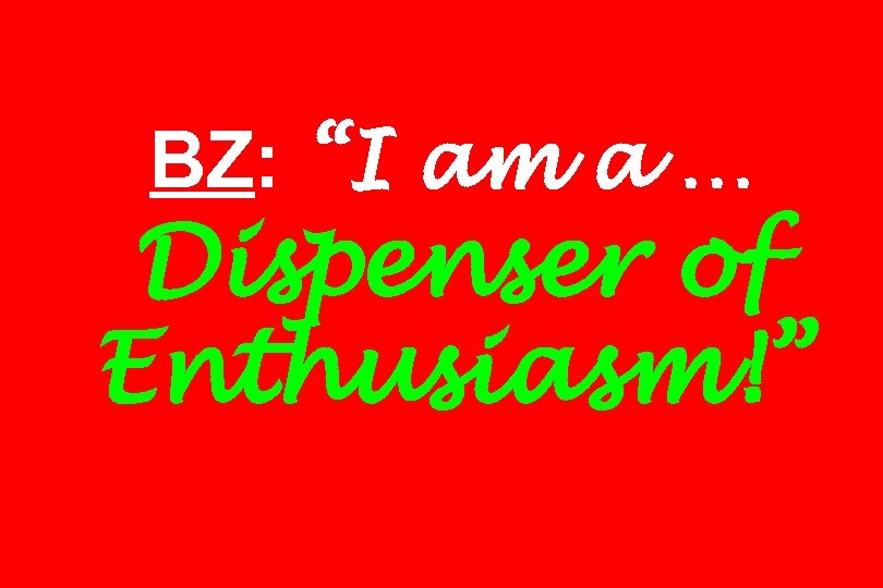 BZ: “I am a … Dispenser of Enthusiasm!” 