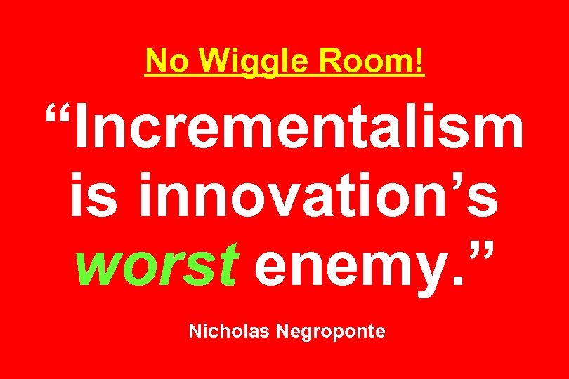 No Wiggle Room! “Incrementalism is innovation’s worst enemy. ” Nicholas Negroponte 