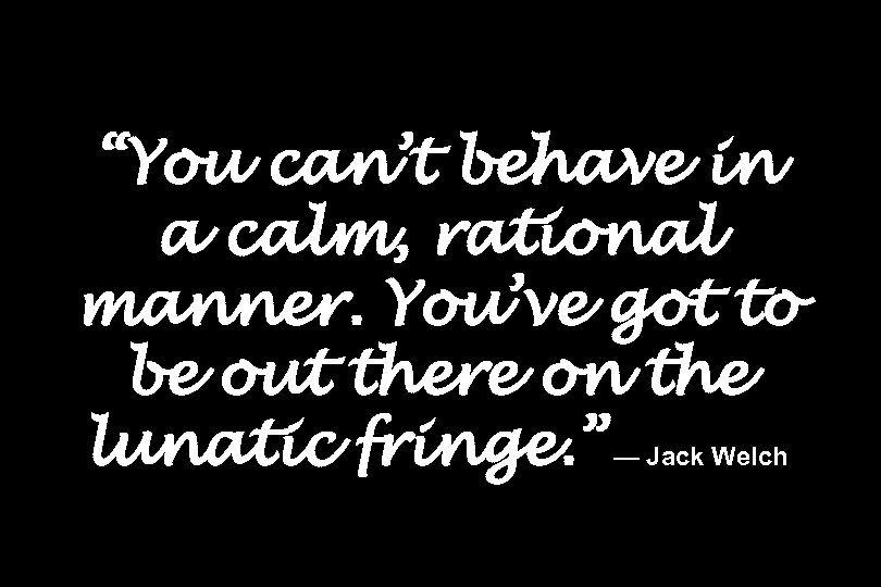 “You can’t behave in a calm, rational manner. You’ve got to be out there