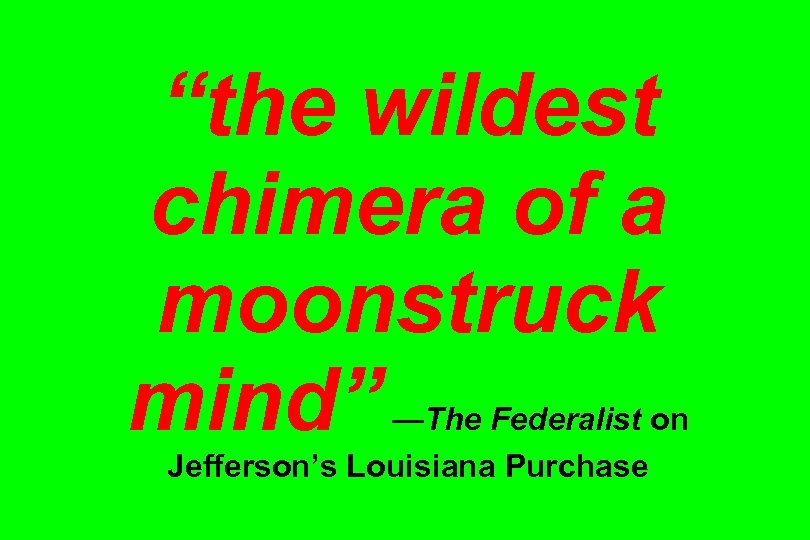 “the wildest chimera of a moonstruck mind” —The Federalist on Jefferson’s Louisiana Purchase 
