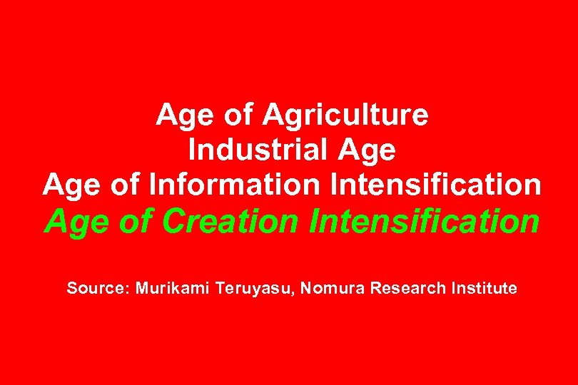 Age of Agriculture Industrial Age of Information Intensification Age of Creation Intensification Source: Murikami