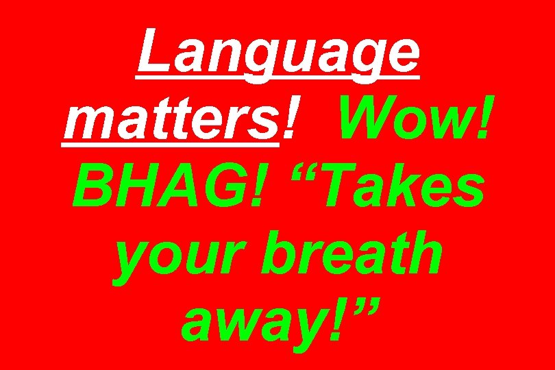 Language matters! Wow! BHAG! “Takes your breath away!” 
