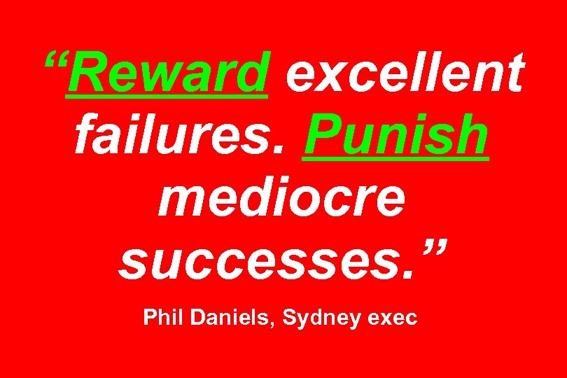 “Reward excellent failures. Punish mediocre successes. ” Phil Daniels, Sydney exec 