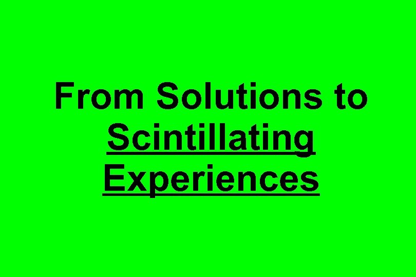 From Solutions to Scintillating Experiences 