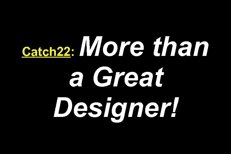 More than a Great Designer! Catch 22: 