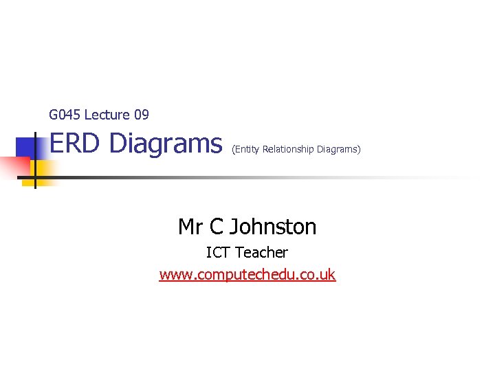 G 045 Lecture 09 ERD Diagrams (Entity Relationship Diagrams) Mr C Johnston ICT Teacher