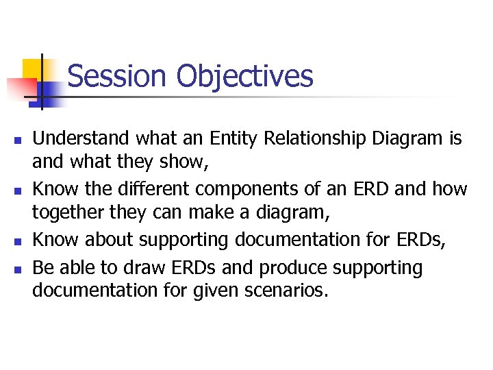 Session Objectives n n Understand what an Entity Relationship Diagram is and what they