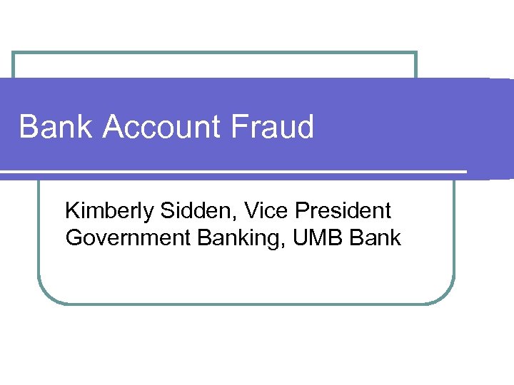 Bank Account Fraud Kimberly Sidden, Vice President Government Banking, UMB Bank 