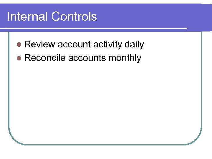 Internal Controls l Review account activity daily l Reconcile accounts monthly 