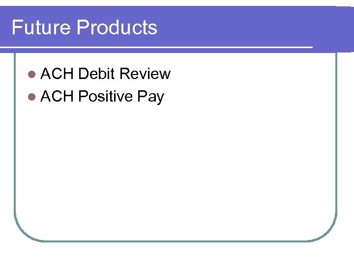 Future Products l ACH Debit Review l ACH Positive Pay 