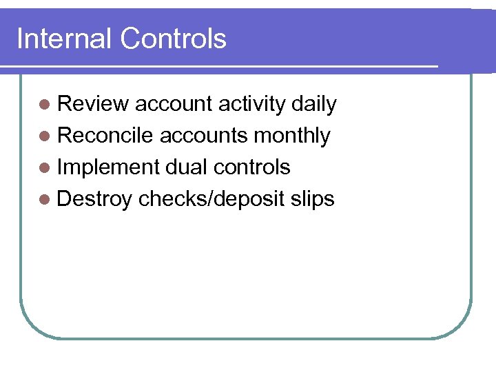 Internal Controls l Review account activity daily l Reconcile accounts monthly l Implement dual