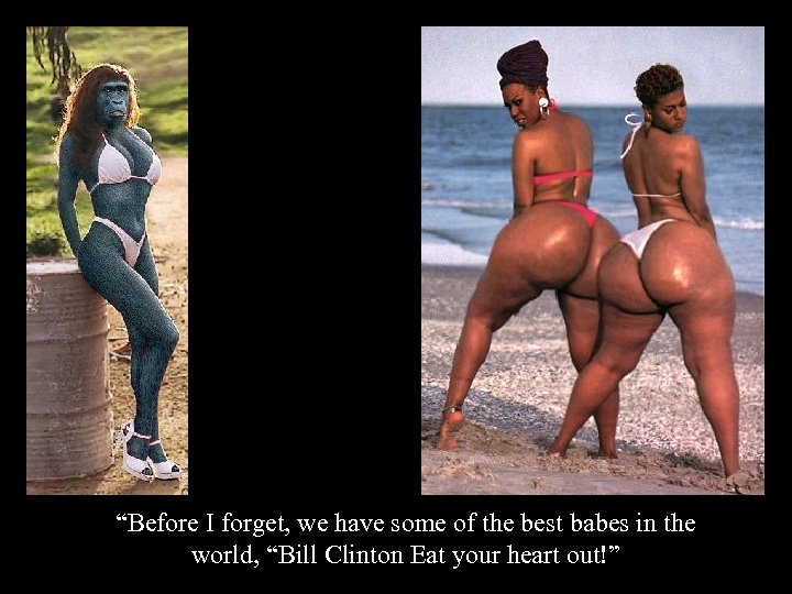 “Before I forget, we have some of the best babes in the world, “Bill