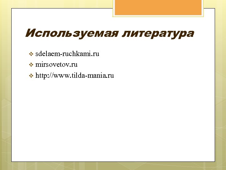 Используемая литература v sdelaem-ruchkami. ru v mirsovetov. ru v http: //www. tilda-mania. ru 