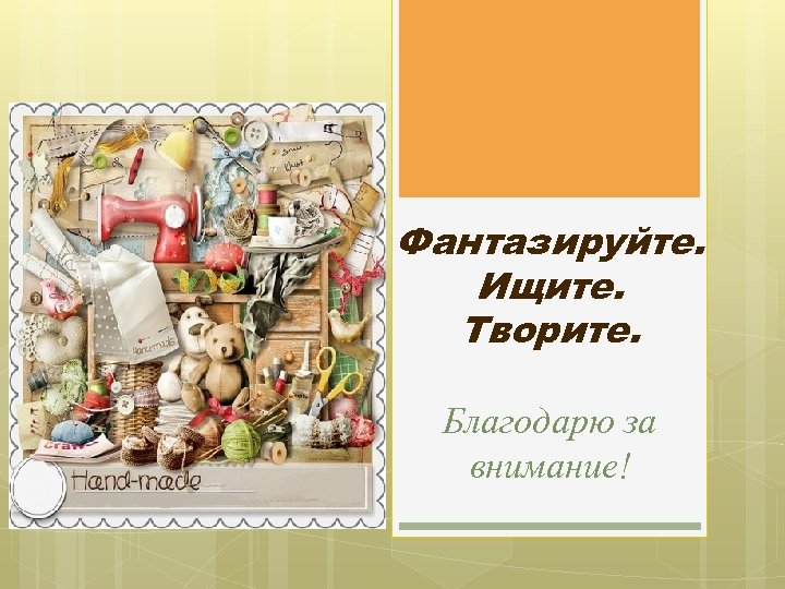 Фантазируйте. Ищите. Творите. Благодарю за внимание! 