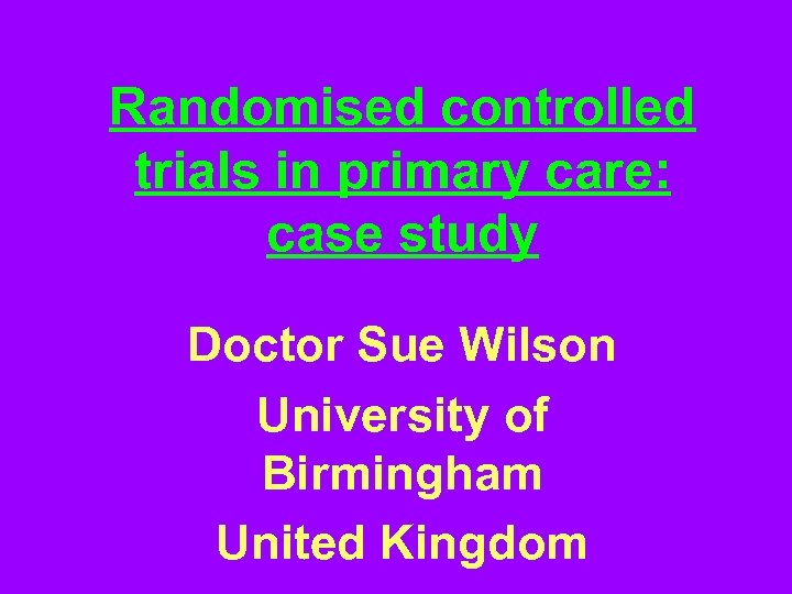 Randomised controlled trials in primary care: case study Doctor Sue Wilson University of Birmingham