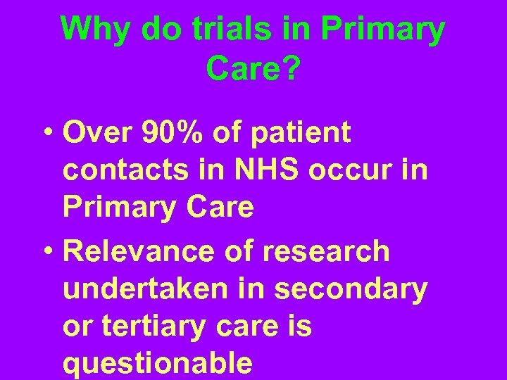 Why do trials in Primary Care? • Over 90% of patient contacts in NHS