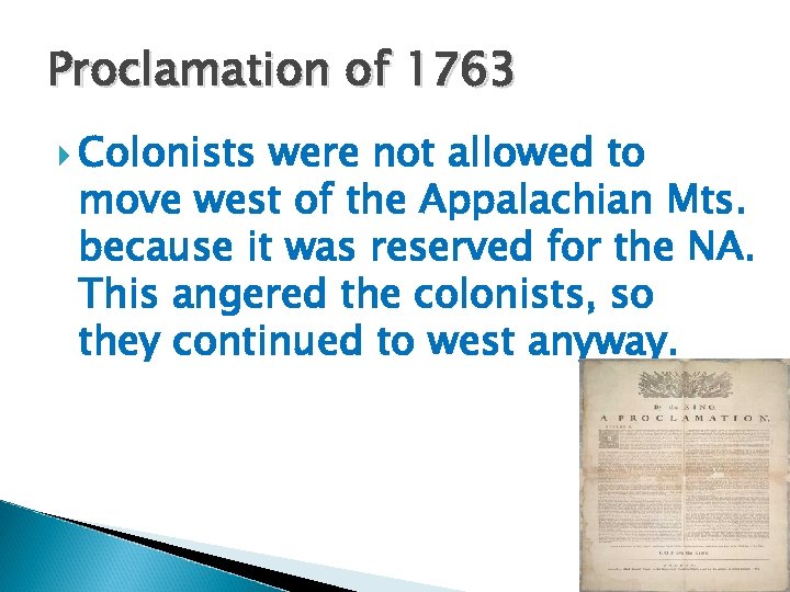 Proclamation of 1763 Colonists were not allowed to move west of the Appalachian Mts.