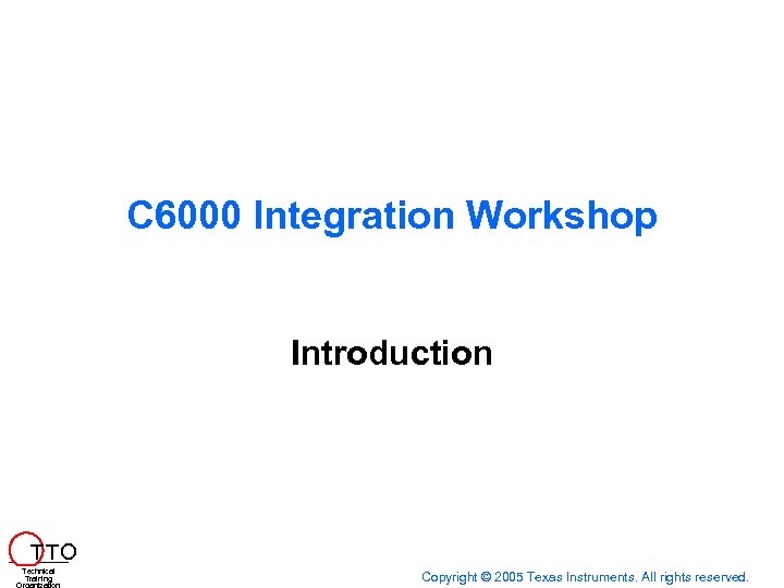C 6000 Integration Workshop Introduction T TO Technical Training Copyright © 2005 Texas Instruments.
