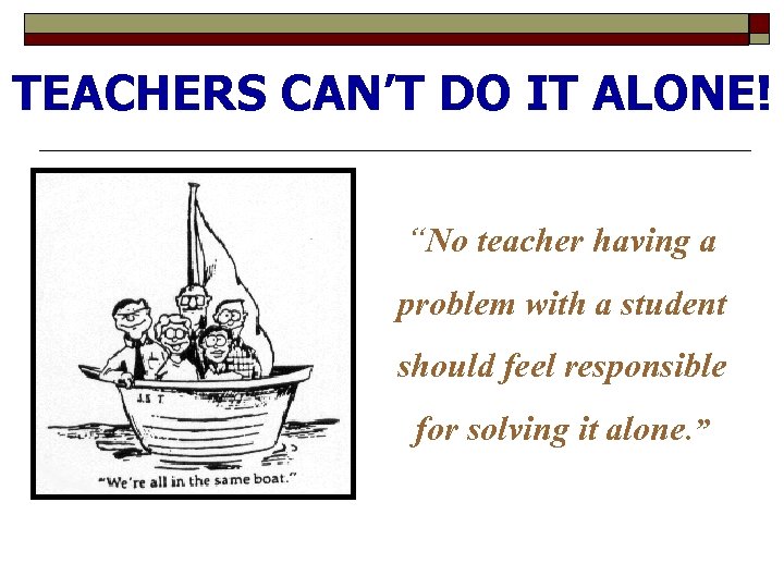 TEACHERS CAN’T DO IT ALONE! “No teacher having a problem with a student should