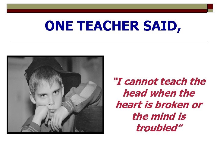 ONE TEACHER SAID, “I cannot teach the head when the heart is broken or