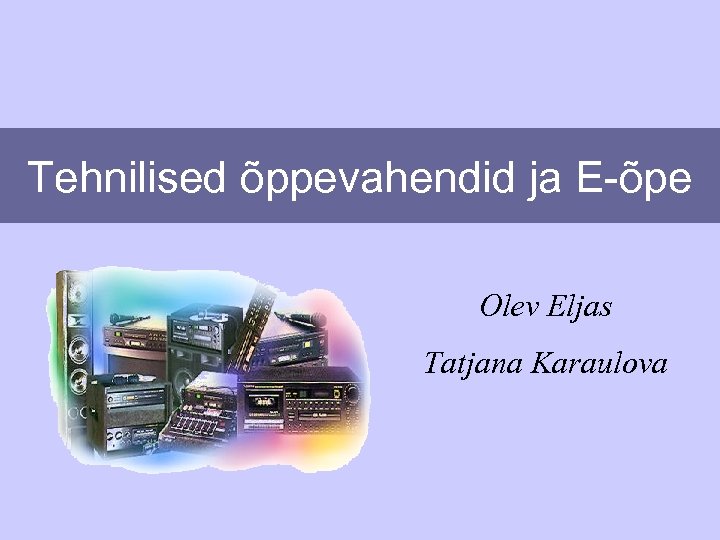 Tehnilised õppevahendid ja E-õpe Olev Eljas Tatjana Karaulova 
