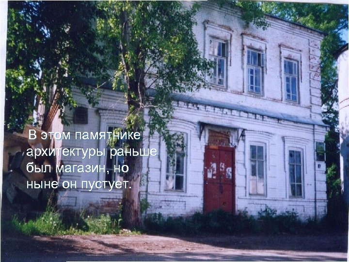 В этом памятнике архитектуры раньше был магазин, но ныне он пустует. 