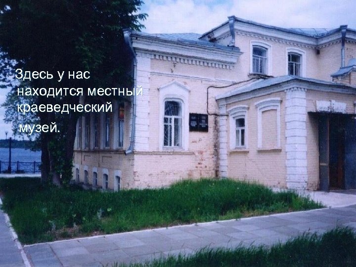 Здесь у нас находится местный краеведческий музей. 