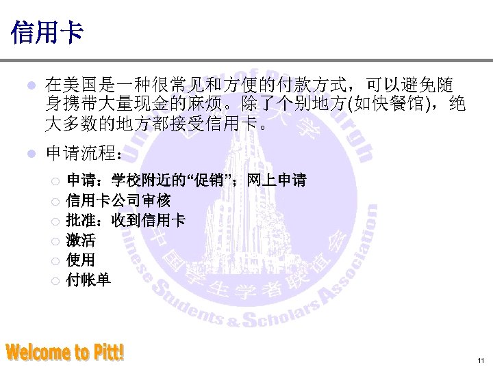 信用卡 l 在美国是一种很常见和方便的付款方式，可以避免随 身携带大量现金的麻烦。除了个别地方(如快餐馆)，绝 大多数的地方都接受信用卡。 l 申请流程： ¡ ¡ ¡ 申请：学校附近的“促销”；网上申请 信用卡公司审核 批准：收到信用卡 激活
