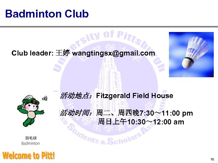 Badminton Club leader: 王婷 wangtingsx@gmail. com 活动地点：Fitzgerald Field House 活动时间：周二、周四晚 7: 30～ 11: 00