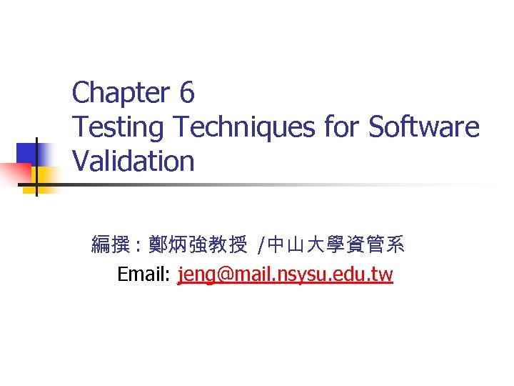 Chapter 6 Testing Techniques for Software Validation 編撰 : 鄭炳強教授 /中山大學資管系 Email: jeng@mail. nsysu.