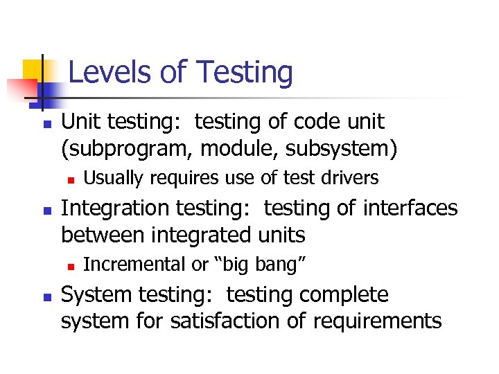 Levels of Testing n Unit testing: testing of code unit (subprogram, module, subsystem) n