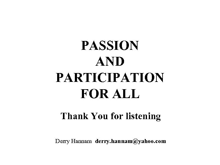 PASSION AND PARTICIPATION FOR ALL Thank You for listening Derry Hannam derry. hannam@yahoo. com