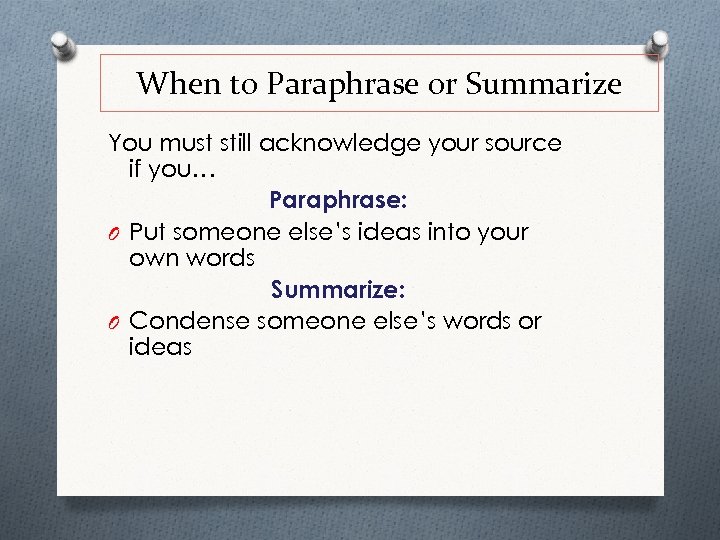 When to Paraphrase or Summarize You must still acknowledge your source if you… Paraphrase: