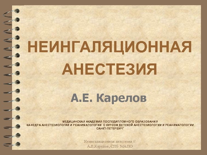 НЕИНГАЛЯЦИОННАЯ АНЕСТЕЗИЯ А. Е. Карелов МЕДИЦИНСКАЯ АКАДЕМИЯ ПОСЛЕДИПЛОМНОГО ОБРАЗОВАНИЯ КАФЕДРА АНЕСТЕЗИОЛОГИИ И РЕАНИМАТОЛОГИИ С