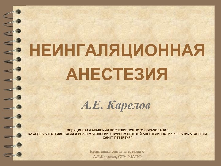 НЕИНГАЛЯЦИОННАЯ АНЕСТЕЗИЯ А. Е. Карелов МЕДИЦИНСКАЯ АКАДЕМИЯ ПОСЛЕДИПЛОМНОГО ОБРАЗОВАНИЯ КАФЕДРА АНЕСТЕЗИОЛОГИИ И РЕАНИМАТОЛОГИИ С