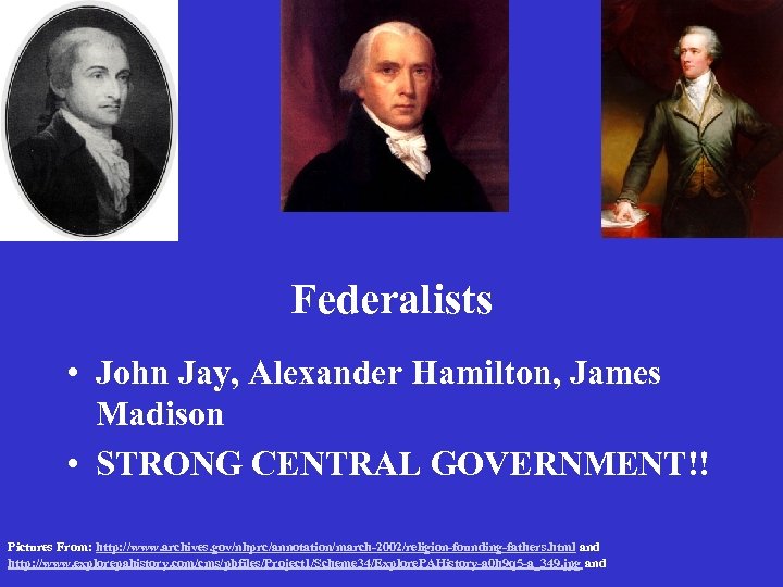 Federalists • John Jay, Alexander Hamilton, James Madison • STRONG CENTRAL GOVERNMENT!! Pictures From: