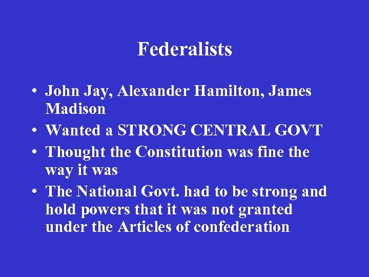 Federalists • John Jay, Alexander Hamilton, James Madison • Wanted a STRONG CENTRAL GOVT