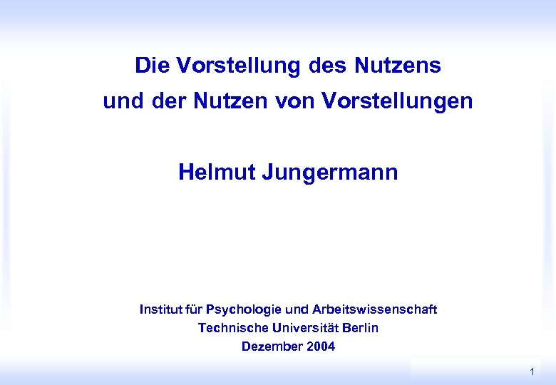 Die Vorstellung des Nutzens und der Nutzen von Vorstellungen Helmut Jungermann Institut für Psychologie