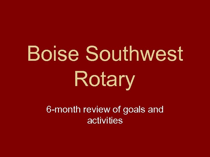 Boise Southwest Rotary 6 -month review of goals and activities 