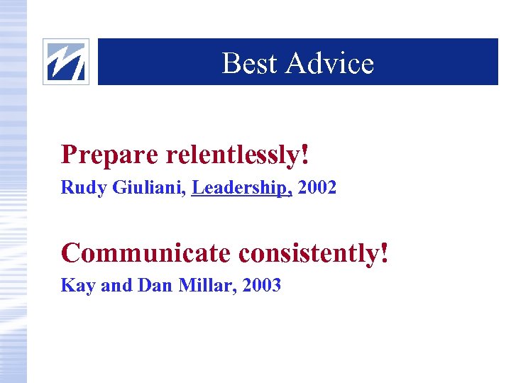 Best Advice Prepare relentlessly! Rudy Giuliani, Leadership, 2002 Communicate consistently! Kay and Dan Millar,