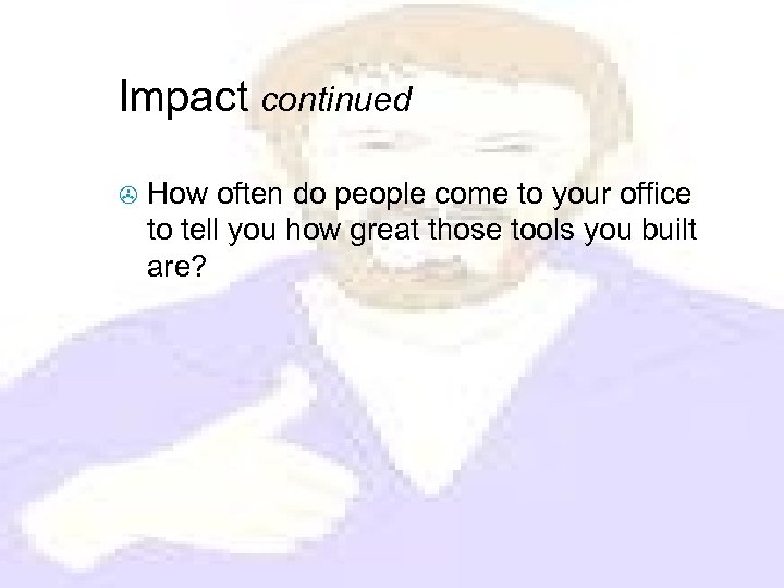 Impact continued > How often do people come to your office to tell you