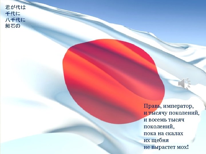 君が代は 千代に 八千代に 細石の 巌となりて 苔の生すまで Правь, император, и тысячу поколений, и восемь тысяч