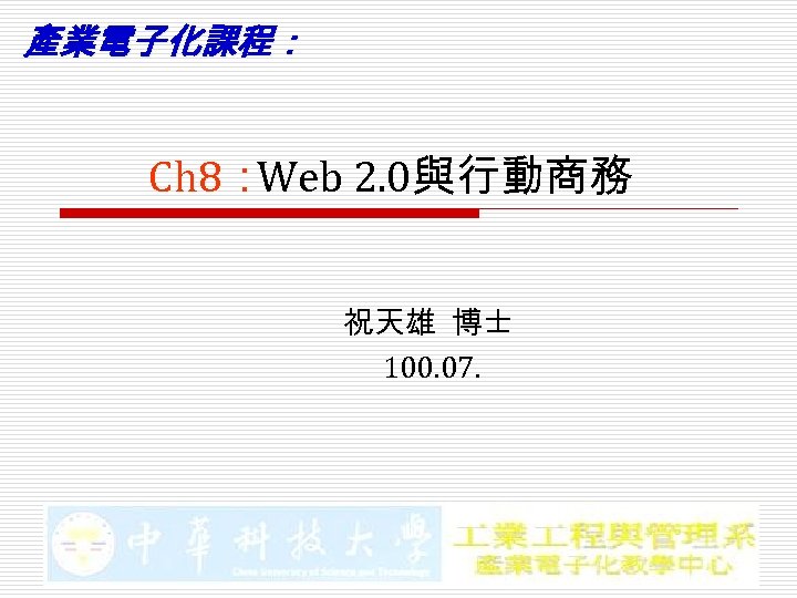 產業電子化課程： Ch 8： Web 2. 0與行動商務 祝天雄 博士 100. 07. 