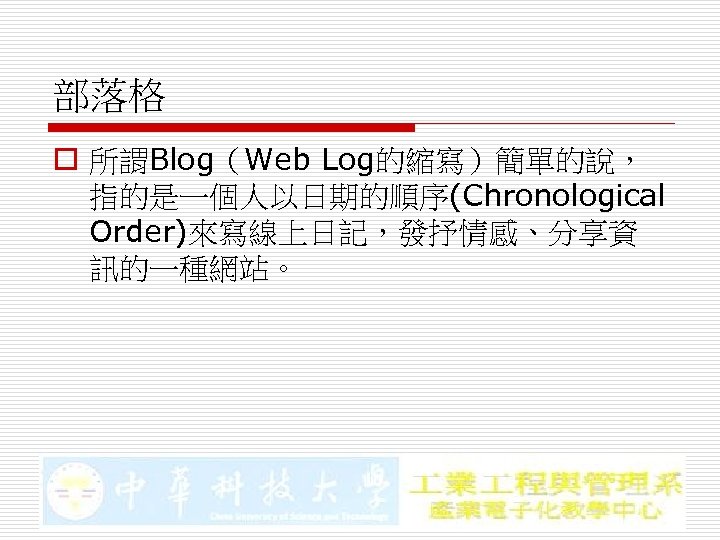 部落格 o 所謂Blog（Web Log的縮寫）簡單的說， 指的是一個人以日期的順序(Chronological Order)來寫線上日記，發抒情感、分享資 訊的一種網站。 