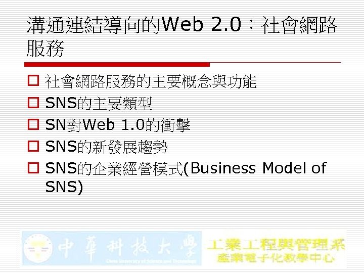 溝通連結導向的Web 2. 0：社會網路 服務 o o o 社會網路服務的主要概念與功能 SNS的主要類型 SN對Web 1. 0的衝擊 SNS的新發展趨勢 SNS的企業經營模式(Business