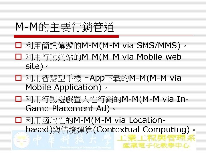 M-M的主要行銷管道 o 利用簡訊傳遞的M-M(M-M via SMS/MMS)。 o 利用行動網站的M-M(M-M via Mobile web site)。 o 利用智慧型手機上App下載的M-M(M-M via