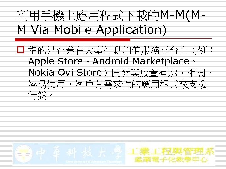 利用手機上應用程式下載的M-M(MM Via Mobile Application) o 指的是企業在大型行動加值服務平台上（例： Apple Store、Android Marketplace、 Nokia Ovi Store）開發與放置有趣、相關、 容易使用、客戶有需求性的應用程式來支援 行銷。